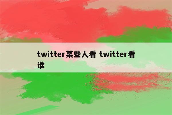 twitter某些人看 twitter看谁