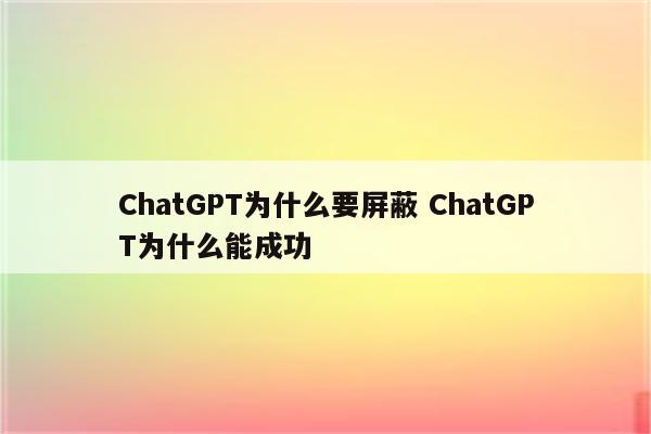 ChatGPT为什么要屏蔽 ChatGPT为什么能成功