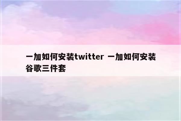 一加如何安装twitter 一加如何安装谷歌三件套