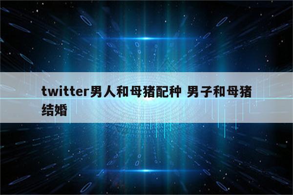 twitter男人和母猪配种 男子和母猪结婚