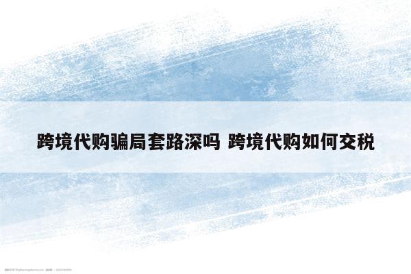跨境代购骗局套路深吗 跨境代购如何交税