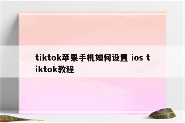 tiktok苹果手机如何设置 ios tiktok教程