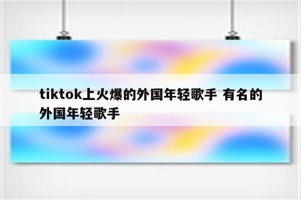 tiktok上火爆的外国年轻歌手 有名的外国年轻歌手