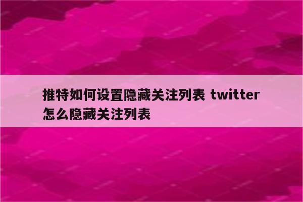 推特如何设置隐藏关注列表 twitter怎么隐藏关注列表