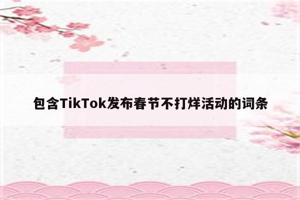 包含TikTok发布春节不打烊活动的词条