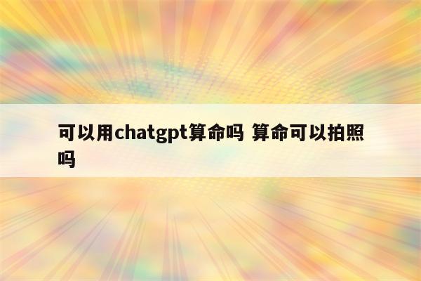 可以用chatgpt算命吗 算命可以拍照吗