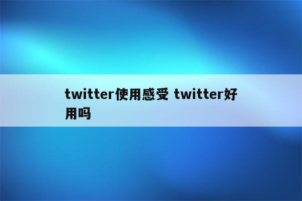 twitter使用感受 twitter好用吗