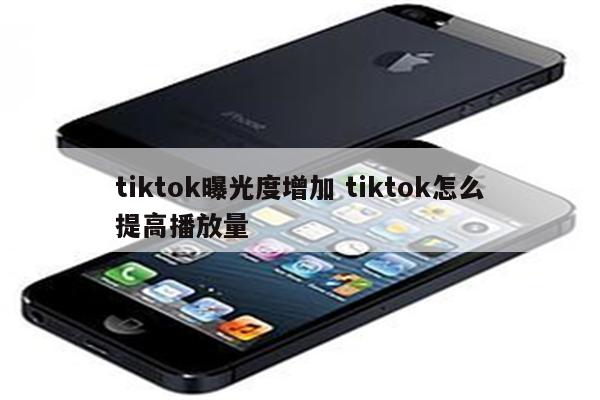 tiktok曝光度增加 tiktok怎么提高播放量