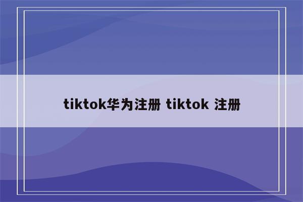 tiktok华为注册 tiktok 注册