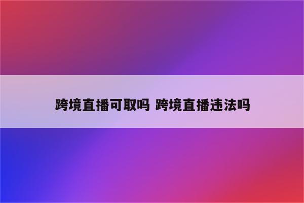 跨境直播可取吗 跨境直播违法吗