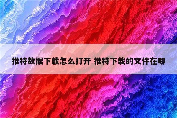 推特数据下载怎么打开 推特下载的文件在哪
