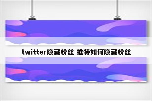 twitter隐藏粉丝 推特如何隐藏粉丝
