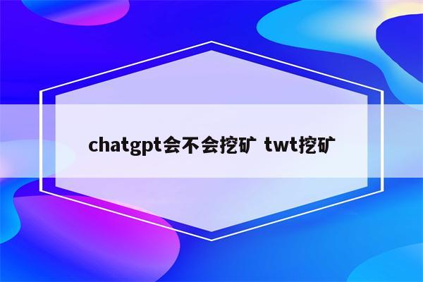chatgpt会不会挖矿 twt挖矿
