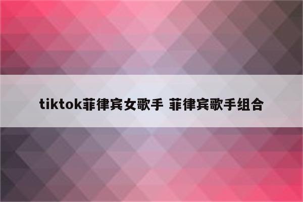 tiktok菲律宾女歌手 菲律宾歌手组合