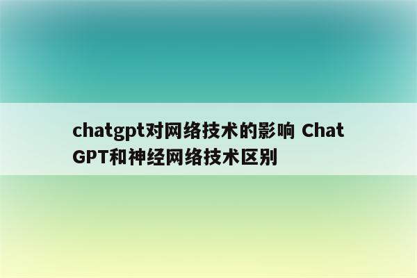 chatgpt对网络技术的影响 ChatGPT和神经网络技术区别
