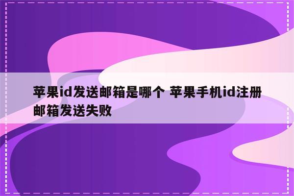 苹果id发送邮箱是哪个 苹果手机id注册邮箱发送失败