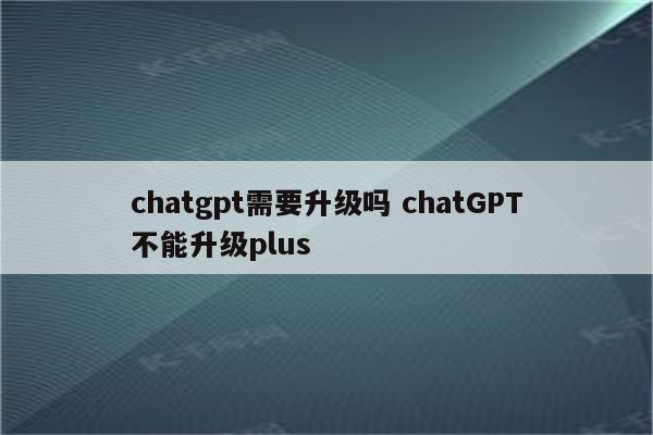 chatgpt需要升级吗 chatGPT不能升级plus