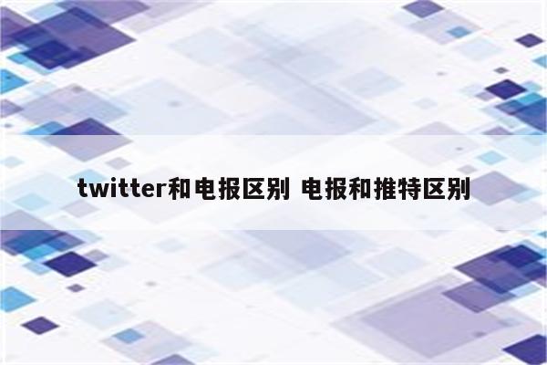 twitter和电报区别 电报和推特区别