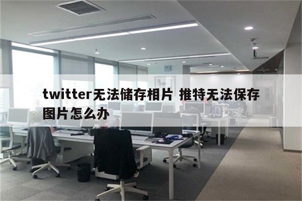 twitter无法储存相片 推特无法保存图片怎么办