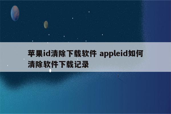 苹果id清除下载软件 appleid如何清除软件下载记录