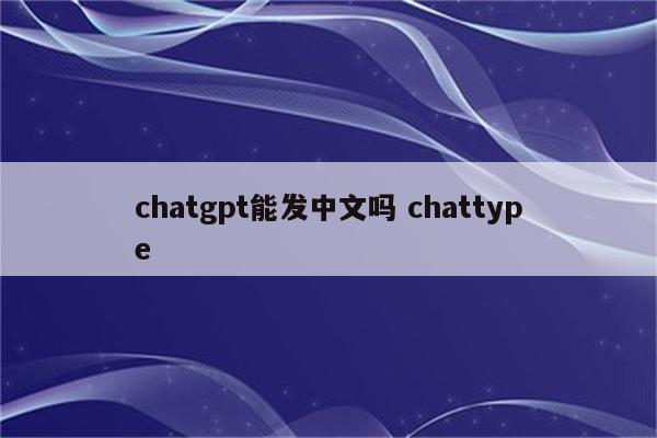 chatgpt能发中文吗 chattype