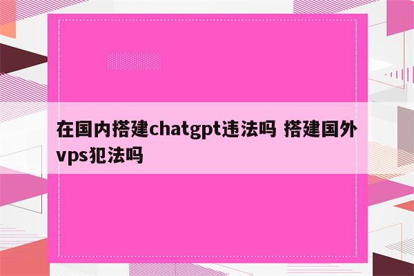 在国内搭建chatgpt违法吗 搭建国外vps犯法吗