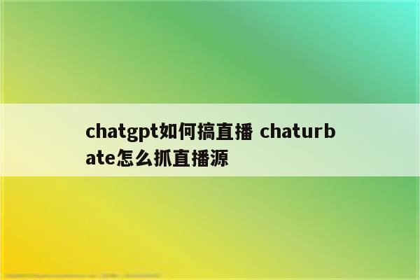 chatgpt如何搞直播 chaturbate怎么抓直播源