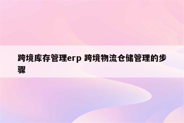 跨境库存管理erp 跨境物流仓储管理的步骤