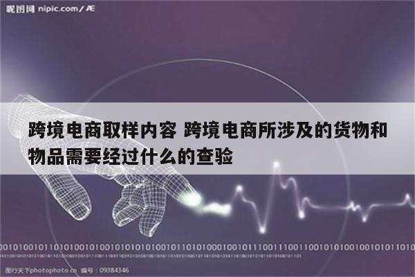 跨境电商取样内容 跨境电商所涉及的货物和物品需要经过什么的查验