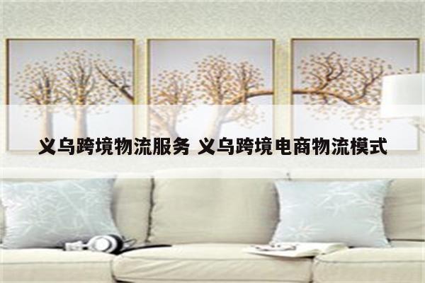 义乌跨境物流服务 义乌跨境电商物流模式