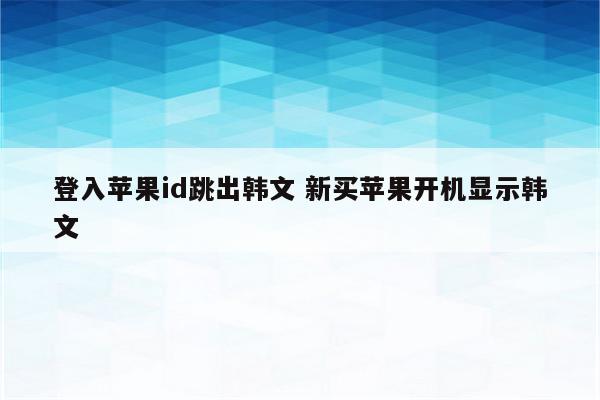 登入苹果id跳出韩文 新买苹果开机显示韩文