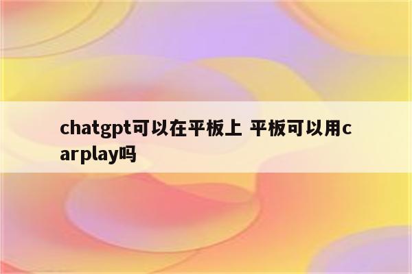 chatgpt可以在平板上 平板可以用carplay吗