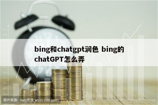 bing和chatgpt润色 bing的chatGPT怎么弄