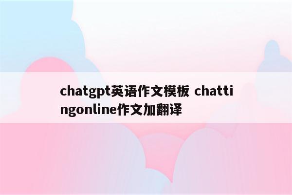 chatgpt英语作文模板 chattingonline作文加翻译