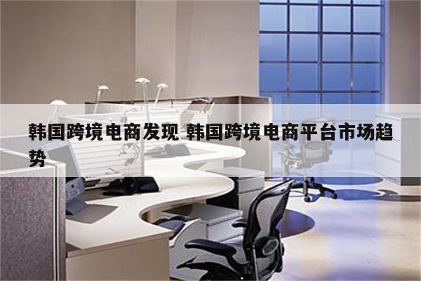 韩国跨境电商发现 韩国跨境电商平台市场趋势