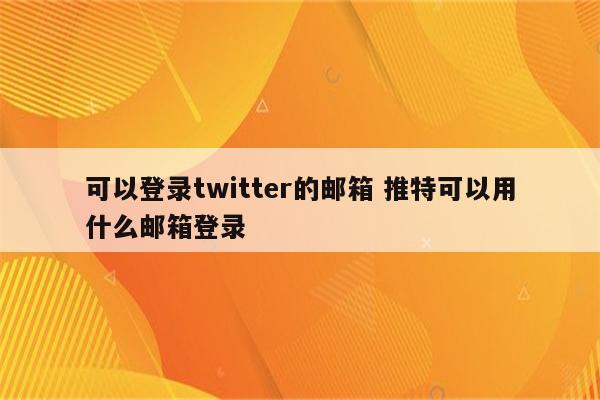 可以登录twitter的邮箱 推特可以用什么邮箱登录