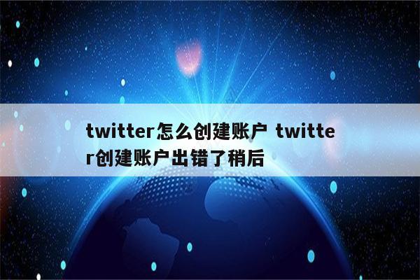 twitter怎么创建账户 twitter创建账户出错了稍后