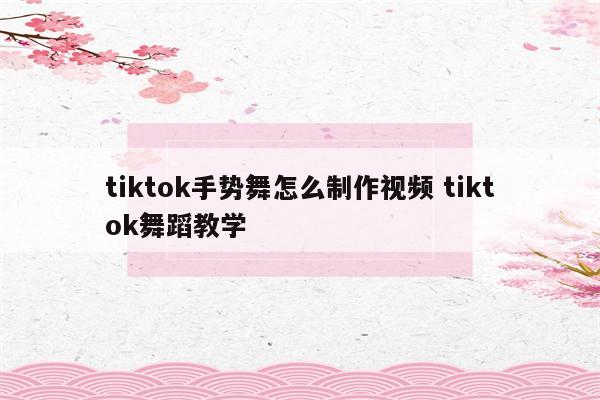 tiktok手势舞怎么制作视频 tiktok舞蹈教学