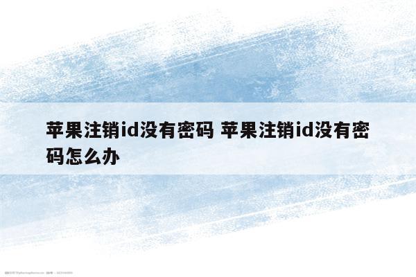 苹果注销id没有密码 苹果注销id没有密码怎么办