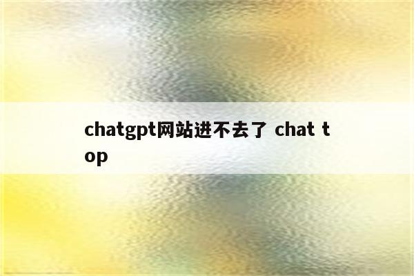 chatgpt网站进不去了 chat top