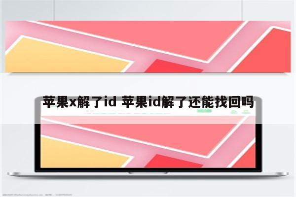 苹果x解了id 苹果id解了还能找回吗