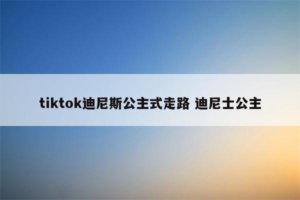 tiktok迪尼斯公主式走路 迪尼士公主