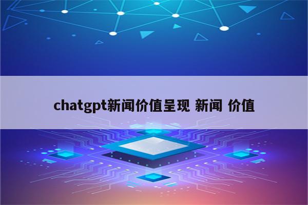 chatgpt新闻价值呈现 新闻 价值
