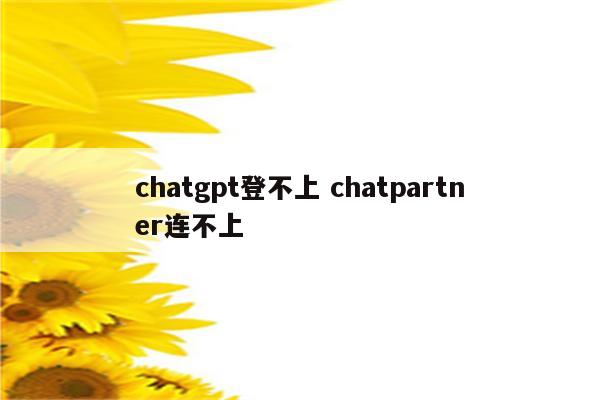 chatgpt登不上 chatpartner连不上