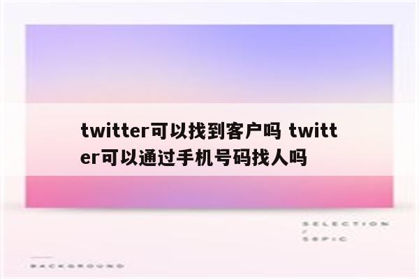 twitter可以找到客户吗 twitter可以通过手机号码找人吗