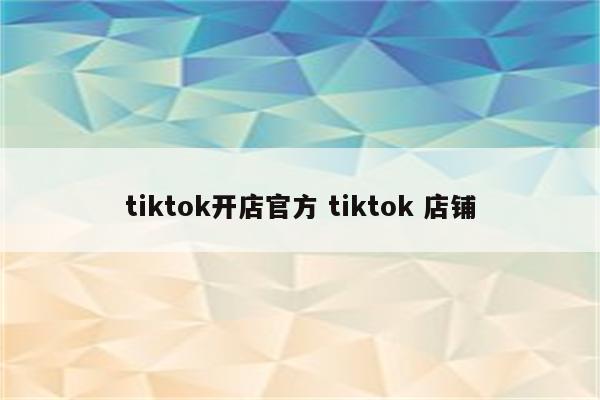 tiktok开店官方 tiktok 店铺