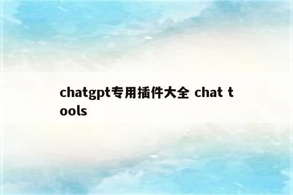 chatgpt专用插件大全 chat tools