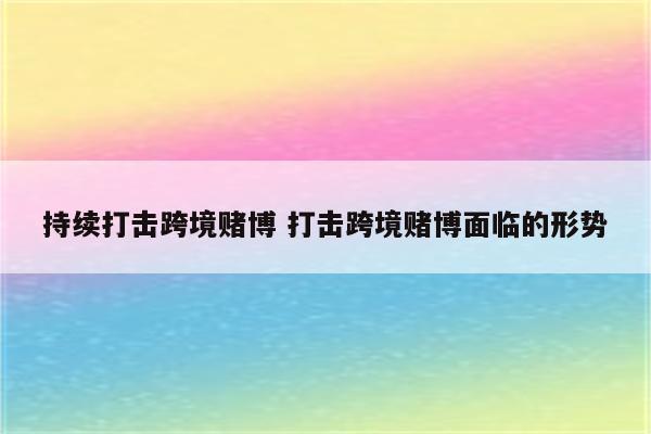 持续打击跨境赌博 打击跨境赌博面临的形势
