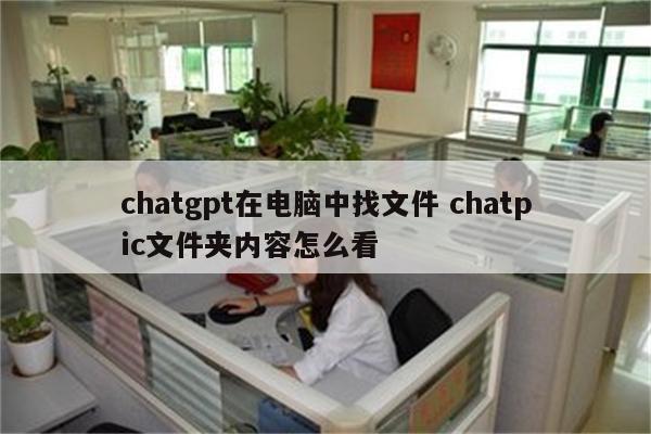 chatgpt在电脑中找文件 chatpic文件夹内容怎么看