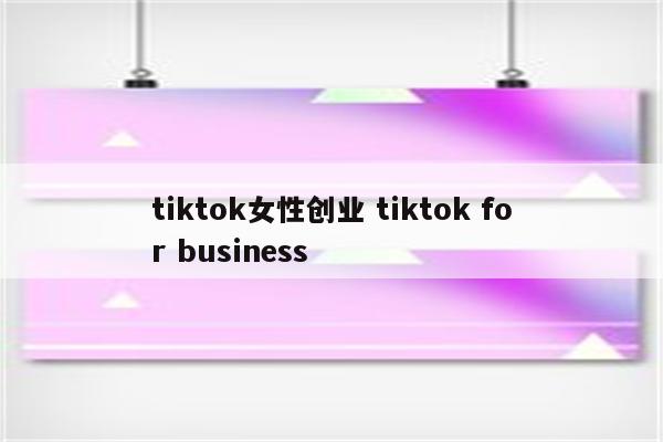 tiktok女性创业 tiktok for business